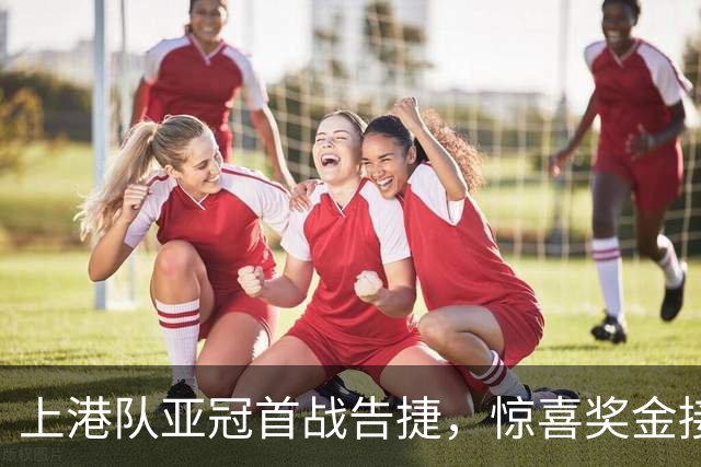 上港队亚冠首战告捷，惊喜奖金接踵而至！